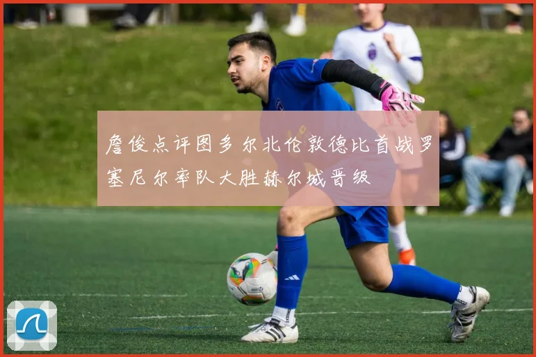 詹俊点评图多尔北伦敦德比首战罗塞尼尔率队大胜赫尔城晋级