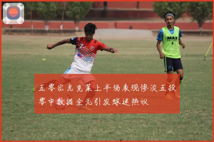 五零宏光克莱上半场表现惨淡五投零中数据全无引发球迷热议