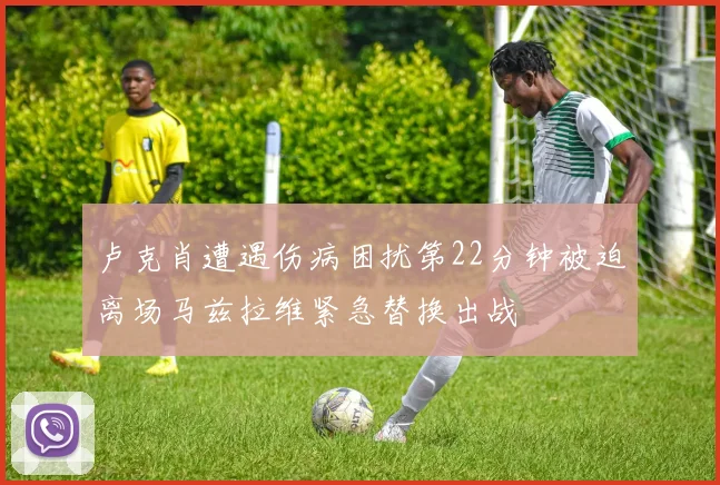 卢克肖遭遇伤病困扰第22分钟被迫离场马兹拉维紧急替换出战