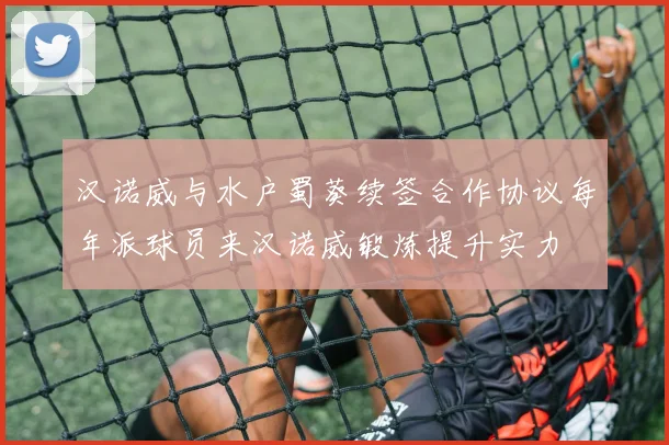 汉诺威与水户蜀葵续签合作协议每年派球员来汉诺威锻炼提升实力