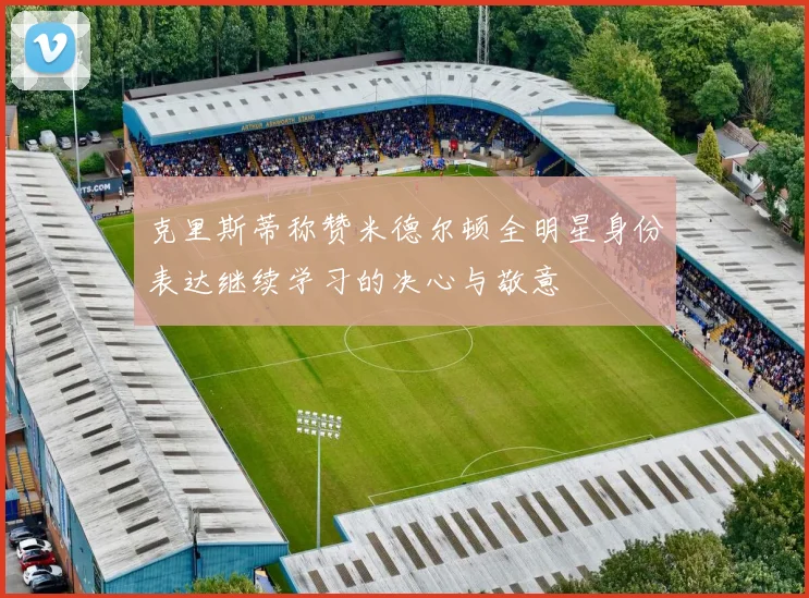 克里斯蒂称赞米德尔顿全明星身份表达继续学习的决心与敬意