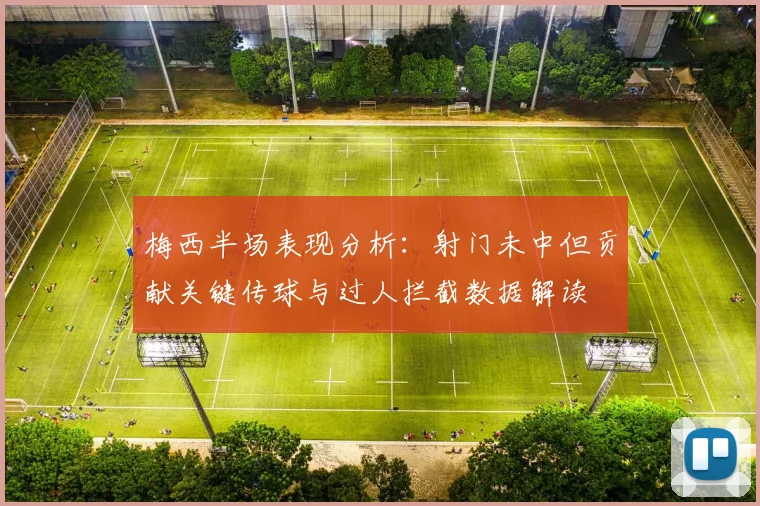 梅西半场表现分析：射门未中但贡献关键传球与过人拦截数据解读