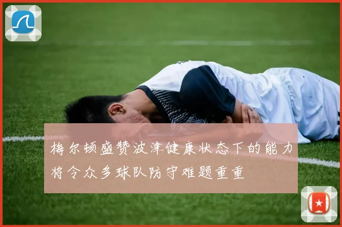 梅尔顿盛赞波津健康状态下的能力将令众多球队防守难题重重