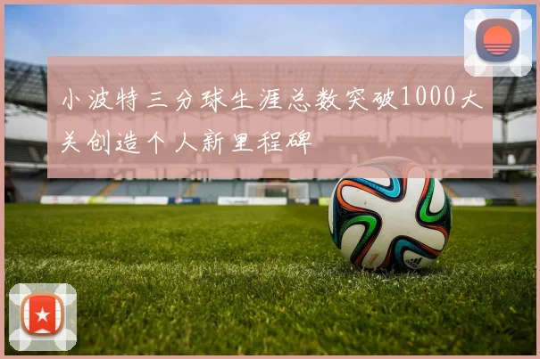 小波特三分球生涯总数突破1000大关创造个人新里程碑