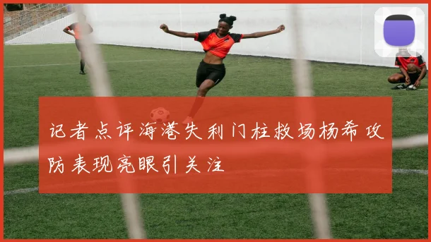 记者点评海港失利门柱救场杨希攻防表现亮眼引关注