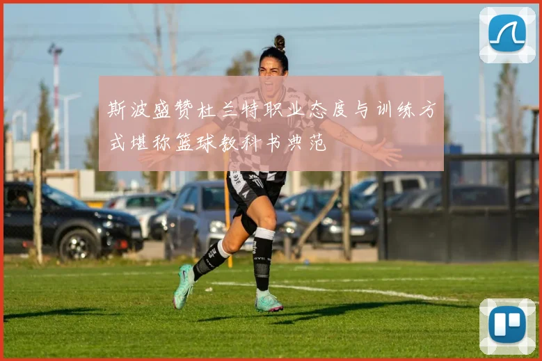 斯波盛赞杜兰特职业态度与训练方式堪称篮球教科书典范
