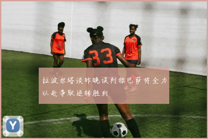 拉波尔塔谈昨晚误判称巴萨将全力以赴争取逆转胜利
