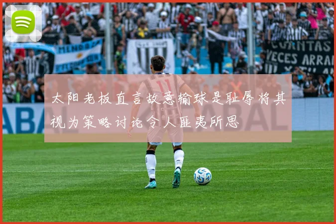 太阳老板直言故意输球是耻辱将其视为策略讨论令人匪夷所思