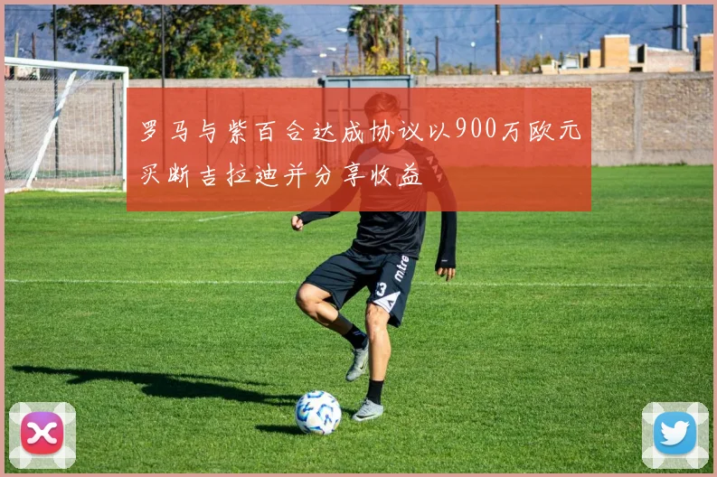 罗马与紫百合达成协议以900万欧元买断吉拉迪并分享收益