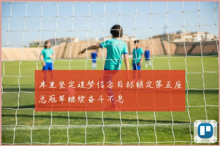 库里坚定追梦信念目标锁定第五座总冠军继续奋斗不息