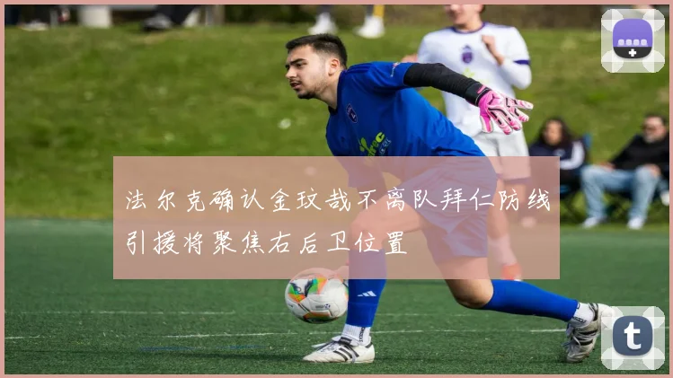 法尔克确认金玟哉不离队拜仁防线引援将聚焦右后卫位置