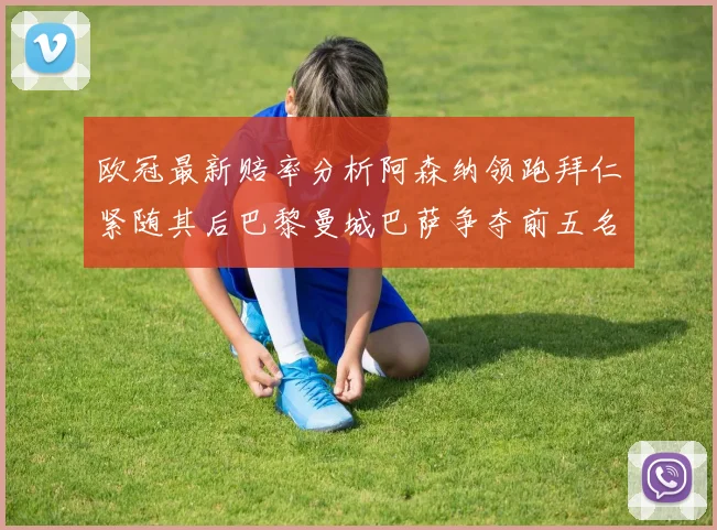 欧冠最新赔率分析阿森纳领跑拜仁紧随其后巴黎曼城巴萨争夺前五名