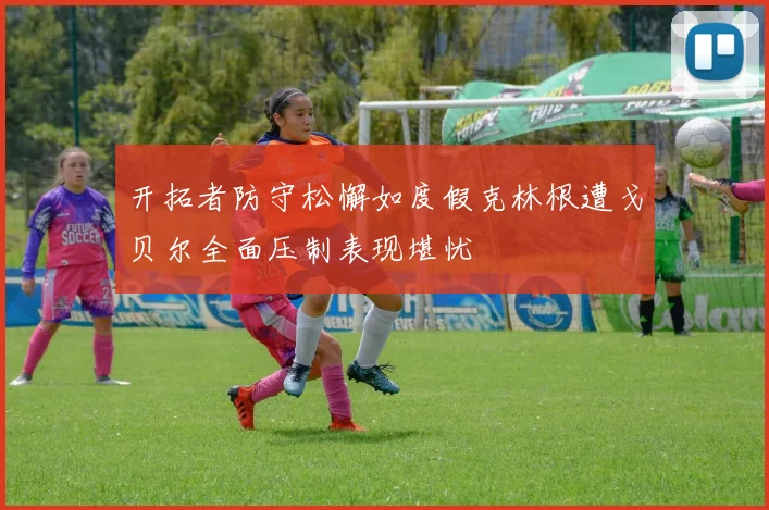 开拓者防守松懈如度假克林根遭戈贝尔全面压制表现堪忧